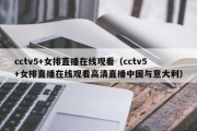 cctv5+女排直播在线观看（cctv5+女排直播在线观看高清直播中国与意大利）