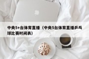 中央5+台体育直播（中央5台体育直播乒乓球比赛时间表）