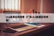 cba直播在线观看（广东cba直播在线观看）