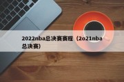 2022nba总决赛赛程（2o21nba总决赛）