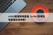 cctv5直播现场直播（cctv5直播现场直播在线观看）