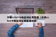 中央cctv5今晚篮球比赛直播（中央cctv5今晚篮球比赛直播结果）