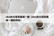 nba热火球员围成一圈（nba热火球员围成一圈的球员）