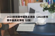 2023世预赛中国男足赛程（2023世预赛中国男足赛程 32强）