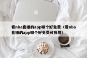 看nba直播的app哪个好免费（看nba直播的app哪个好免费可投屏）