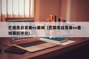 巴黎圣日耳曼vs曼城（巴黎圣日耳曼vs曼城赛后评分）