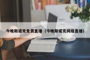 今晚斯诺克免费直播（今晚斯诺克网络直播）