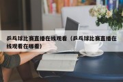 乒乓球比赛直播在线观看（乒乓球比赛直播在线观看在哪看）