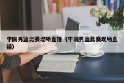 中国男篮比赛现场直播（中国男篮比赛现场直播）