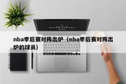 nba季后赛对阵出炉（nba季后赛对阵出炉的球员）