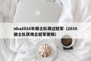 nba2016年骑士队得过冠军（2016骑士队获得总冠军视频）