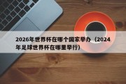 2026年世界杯在哪个国家举办（2024年足球世界杯在哪里举行）