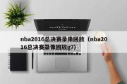 nba2016总决赛录像回放（nba2016总决赛录像回放g7）