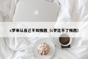 c罗承认自己不如梅西（c罗比不了梅西）