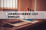 16欧洲杯cctv5背景音乐（cctv5欧洲杯bgm）