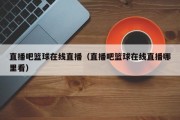 直播吧篮球在线直播（直播吧篮球在线直播哪里看）