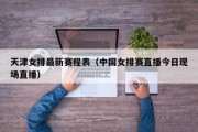 天津女排最新赛程表（中国女排赛直播今日现场直播）