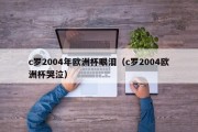 c罗2004年欧洲杯眼泪（c罗2004欧洲杯哭泣）