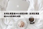 足球比赛直播2021欧冠决赛（足球比赛直播2021欧洲杯决赛）